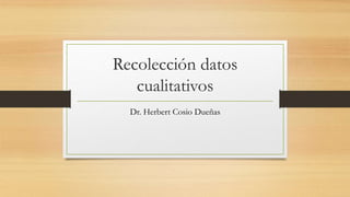 Recolección datos
cualitativos
Dr. Herbert Cosio Dueñas
 