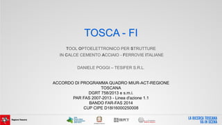 TOSCA - FI
TOOL OPTOELETTRONICO PER STRUTTURE
IN CALCE CEMENTO ACCIAIO - FERROVIE ITALIANE
DANIELE POGGI – TESIFER S.R.L.
ACCORDO DI PROGRAMMA QUADRO MIUR-ACT-REGIONE
TOSCANA
DGRT 758/2013 e s.m.i.
PAR FAS 2007-2013 - Linea d'azione 1.1
BANDO FAR-FAS 2014
CUP CIPE D18I16000250008
 
