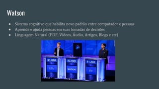 Watson
● Sistema cognitivo que habilita novo padrão entre computador e pessoas
● Aprende e ajuda pessoas em suas tomadas de decisões
● Linguagem Natural (PDF, Vídeos, Áudio, Artigos, Blogs e etc)
 