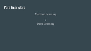 Para ficar claro
Machine Learning
x
Deep Learning
 