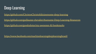Deep Learning
https://github.com/ChristosChristofidis/awesome-deep-learning
https://github.com/guillaume-chevalier/Awesome-Deep-Learning-Resources
https://github.com/goodrahstar/my-awesome-AI-bookmarks
https://www.facebook.com/machinelearningdeeplearningbrasil/
 