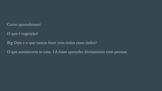 Como aprendemos?
O que é cognição?
Big Data e o que vamos fazer com todos esses dados?
O que aconteceria se uma I.A fosse aprender diretamente com pessoas
 