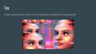 Tay
O que aconteceria se uma I.A fosse aprender diretamente com pessoas?
 