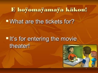 E hoÿomaÿamaÿa käkou!E hoÿomaÿamaÿa käkou!
 What are the tickets for?What are the tickets for?
 It’s for entering the movieIt’s for entering the movie
theater!theater!
 
