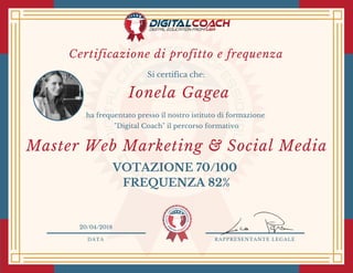 DATA RAPPRESENTANTE LEGALE
Si certifica che:
ha frequentato presso il nostro istituto di formazione
"Digital Coach" il percorso formativo
Ionela Gagea
VOTAZIONE 70/100
20/04/2018
Master Web Marketing & Social Media
Certificazione di profitto e frequenza
FREQUENZA 82%
 