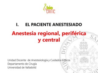 I. EL PACIENTE ANESTESIADO
Anestesia regional, periférica
y central
Unidad Docente de Anestesiología y Cuidados Críticos
Departamento de Cirugía
Universidad de Valladolid
 