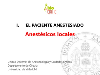 I. EL PACIENTE ANESTESIADO
Anestésicos locales
Unidad Docente de Anestesiología y Cuidados Críticos
Departamento de Cirugía
Universidad de Valladolid
 