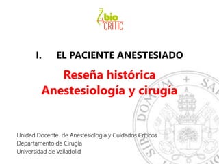 I. EL PACIENTE ANESTESIADO
Reseña histórica
Anestesiología y cirugía
Unidad Docente de Anestesiología y Cuidados Críticos
Departamento de Cirugía
Universidad de Valladolid
 