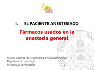 I. EL PACIENTE ANESTESIADO
Fármacos usados en la
anestesia general
Unidad Docente de Anestesiología y Cuidados Críticos
Departamento de Cirugía
Universidad de Valladolid
 