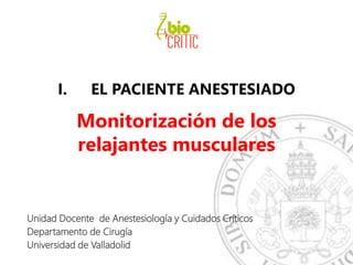 I. EL PACIENTE ANESTESIADO
Monitorización de los
relajantes musculares
Unidad Docente de Anestesiología y Cuidados Críticos
Departamento de Cirugía
Universidad de Valladolid
 