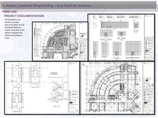 All Disciplines can
produce project
documentation out of
Autodesk Revit no
matter how fine is the
details required, No
additional software
used.
BIM USE:
PROJECT DOCUMENTATION
Project: Academic Wing Building – King Faisal Air Academy
 
