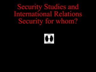 Security Studies and
International Relations
Security for whom?
 