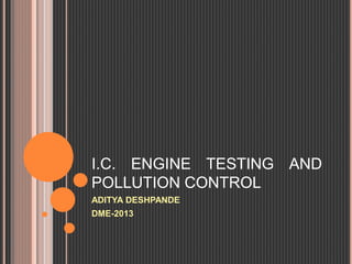I.C. ENGINE TESTING AND
POLLUTION CONTROL
ADITYA DESHPANDE
DME-2013
 