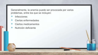Generalmente, la anemia puede ser provocada por varios
problemas, entre los que se incluyen:
+ Infecciones
+ Ciertas enfermedades
+ Ciertos medicamentos
+ Nutrición deficiente
7
 