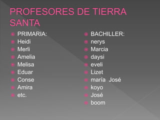 PRIMARIA:
 Heidi
 Merli
 Amelia
 Melisa
 Eduar
 Conse
 Amira
 etc.
 BACHILLER:
 nerys
 Marcia
 daysi
 eveli
 Lizet
 maría José
 koyo
 José
 boom
 