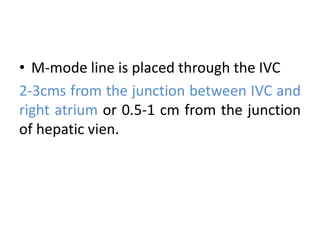 • M-mode line is placed through the IVC
2-3cms from the junction between IVC and
right atrium or 0.5-1 cm from the junction
of hepatic vien.
 