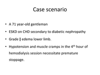 Case scenario
• A 71 year-old gentleman
• ESKD on CHD secondary to diabetic nephropathy
• Grade ǁ edema lower limb.
• Hypotension and muscle cramps in the 4th hour of
hemodialysis session necessitate premature
stoppage.
 