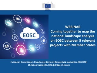 WEBINAR
Coming together to map the
national landscape analysis
on EOSC between 5 relevant
projects with Member States
European Commission, Directorate General Research & Innovation (DG RTD)
Christian Cuciniello, RTD.G4 Open Science
 
