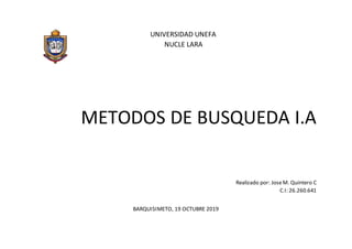 UNIVERSIDAD UNEFA
NUCLE LARA
METODOS DE BUSQUEDA I.A
Realizado por: JoseM. Quintero C
C.I: 26.260.641
BARQUISIMETO, 19 OCTUBRE 2019
 