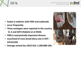 • Sudan is endemic with FMD and outbreaks
• occur frequently.
• Three serotypes were reported in the country,
O, A and SAT...