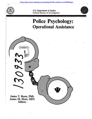 TJ.8. Department of Justice
Federal Bureau of Investigation
. ' . ~ ' . , • .~. ' I ,;0' • • ~ ' "  • • •
,======~===========================================
4
ij
~!
Police Psychology:
Operational Assistance
James T. Reese, PhD.
James M. Horn, MFS
Editors
If you have issues viewing or accessing this file contact us at NCJRS.gov.
 