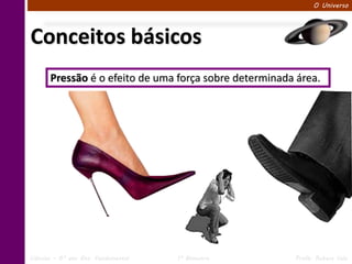 O Universo




Conceitos básicos
       Pressão é o efeito de uma força sobre determinada área.




Ciências – 6º ano Ens. Fundamental   1º Bimestre        Profa. Rebeca Vale
 
