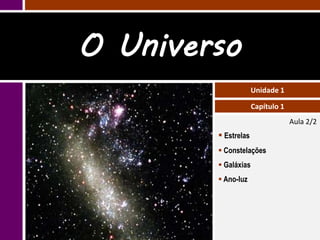 O Universo
                     Unidade 1

                     Capítulo 1
                                  Aula 2/2
         Estrelas
         Constelações
         Galáxias
         Ano-luz
 