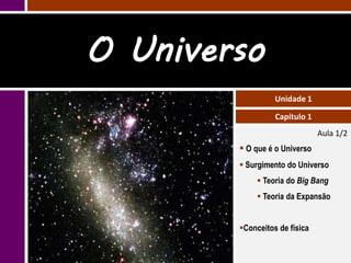 O Universo
                  Unidade 1

                  Capítulo 1
                               Aula 1/2
         O que é o Universo
         Surgimento do Universo
              Teoria do Big Bang
              Teoria da Expansão


        Conceitos de física
 