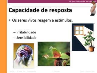 O que caracteriza um ser vivo




Capacidade de resposta
• Os seres vivos reagem a estímulos.

     – Irritabilidade
     – Sensibilidade




Ciências – 9º ano Ens. Fundamental   1º Período              Profa. Rebeca Vale
 
