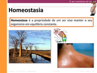 O que caracteriza um ser vivo




Homeostasia
  Homeostase é a propriedade de um ser vivo manter o seu
  organismo em equilíbrio constante.




Ciências – 9º ano Ens. Fundamental   1º Período              Profa. Rebeca Vale
 