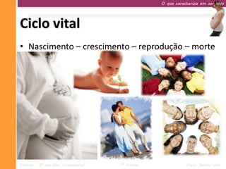 O que caracteriza um ser vivo




Ciclo vital
• Nascimento – crescimento – reprodução – morte




Ciências – 9º ano Ens. Fundamental   1º Período              Profa. Rebeca Vale
 