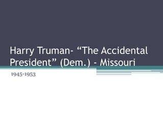 Harry Truman- “The Accidental
President” (Dem.) - Missouri
1945-1953
 