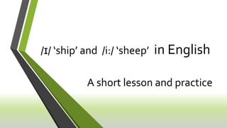 /ɪ/ ‘ship’ and /i:/ ‘sheep’ in English
A short lesson and practice
 