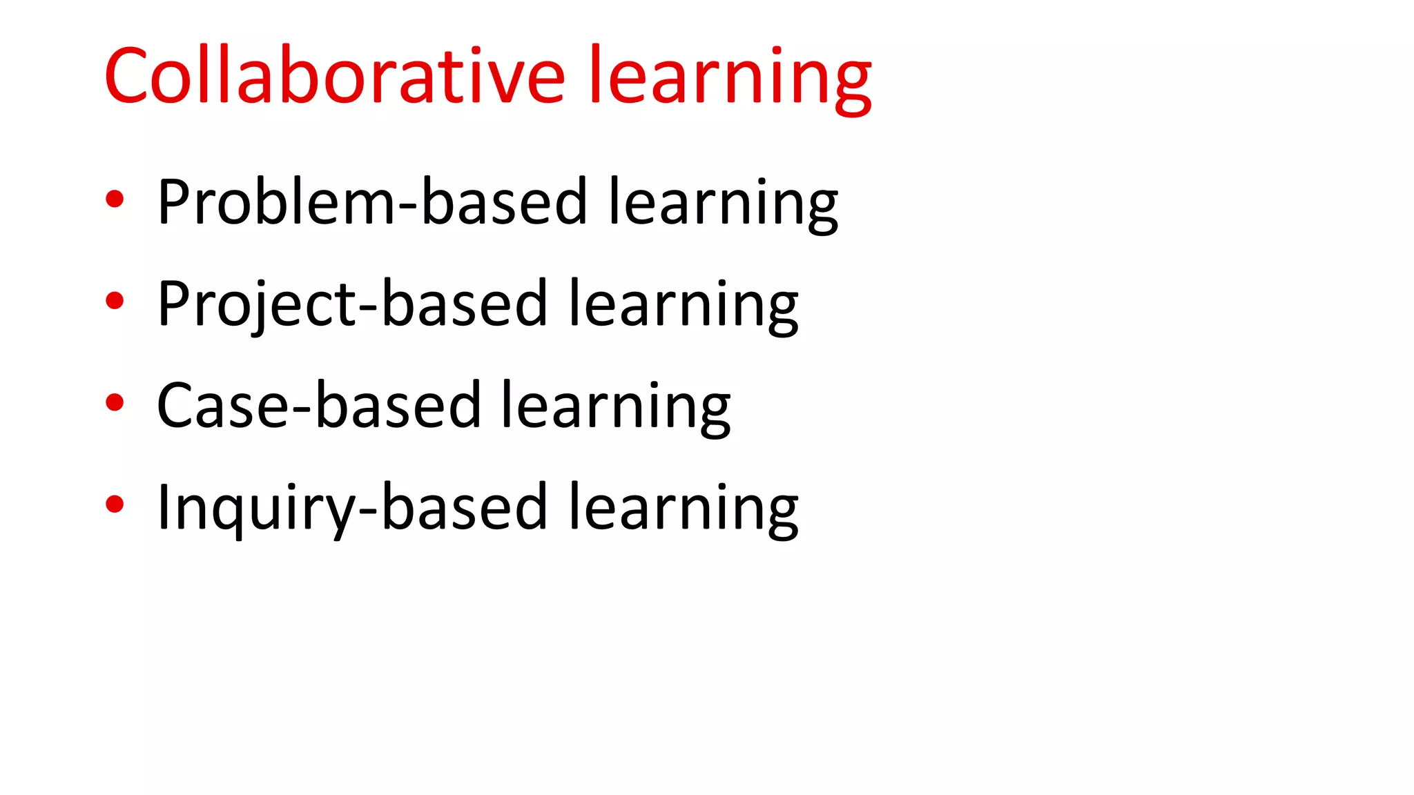 Collaborative learning
• Problem-based learning
• Project-based learning
• Case-based learning
• Inquiry-based learning
 