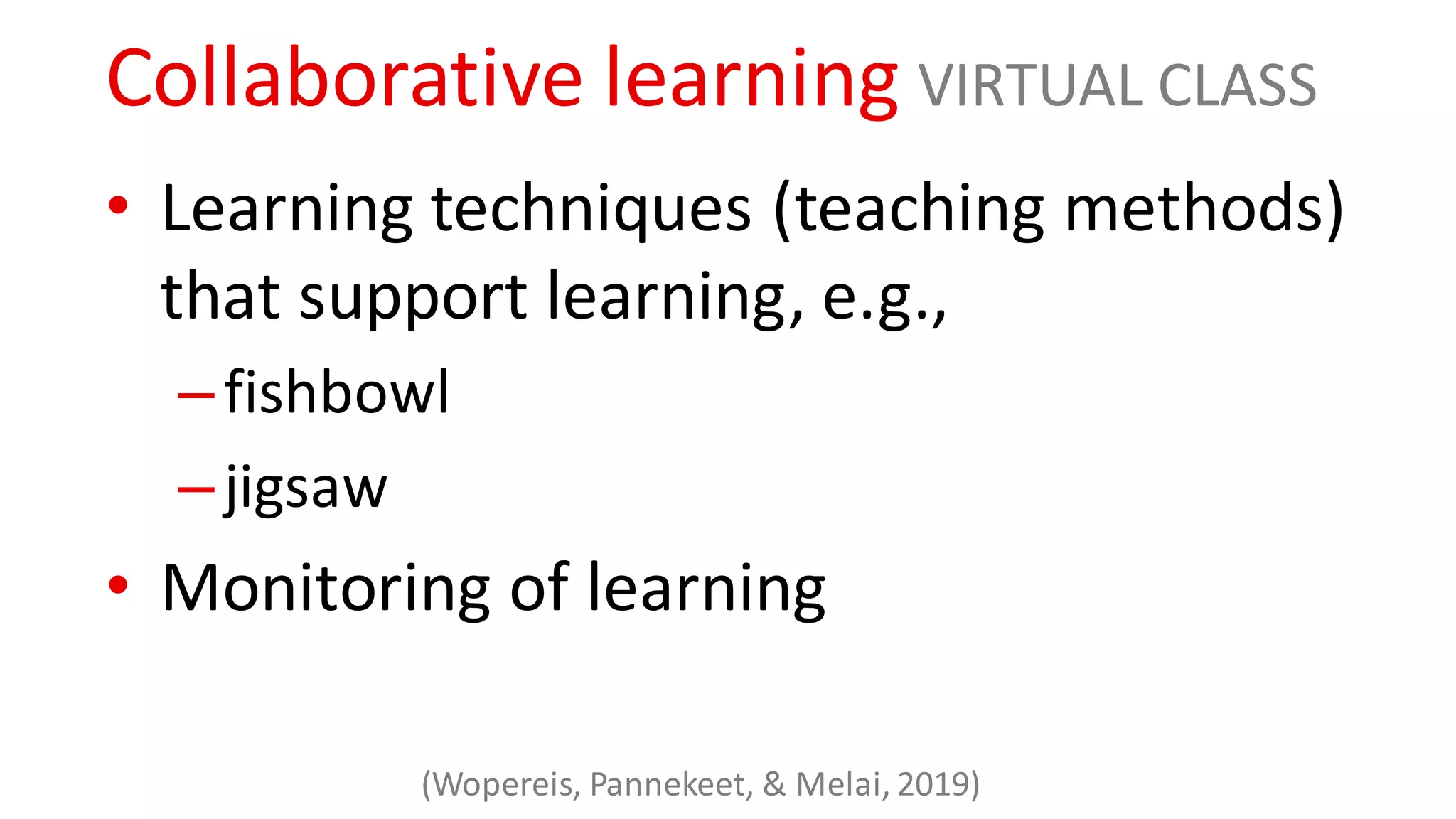 Collaborative learning VIRTUAL CLASS
• Learning techniques (teaching methods)
that support learning, e.g.,
–fishbowl
–jigsaw
• Monitoring of learning
(Wopereis, Pannekeet, & Melai, 2019)
 