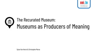 The Recurated Museum:
Museums as Producers of Meaning
Sytze Van Herck & Christopher Morse
 