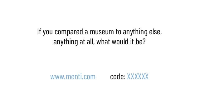 If you compared a museum to anything else,
anything at all, what would it be?
www.menti.com code: XXXXXX
 