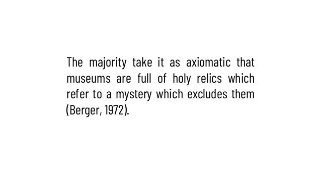 The majority take it as axiomatic that
museums are full of holy relics which
refer to a mystery which excludes them
(Berge...