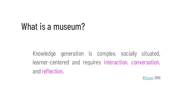 What is a museum?
Knowledge generation is complex, socially situated,
learner-centered and requires interaction, conversat...