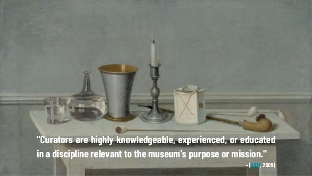 "Curators are highly knowledgeable, experienced, or educated
in a discipline relevant to the museum's purpose or mission."...