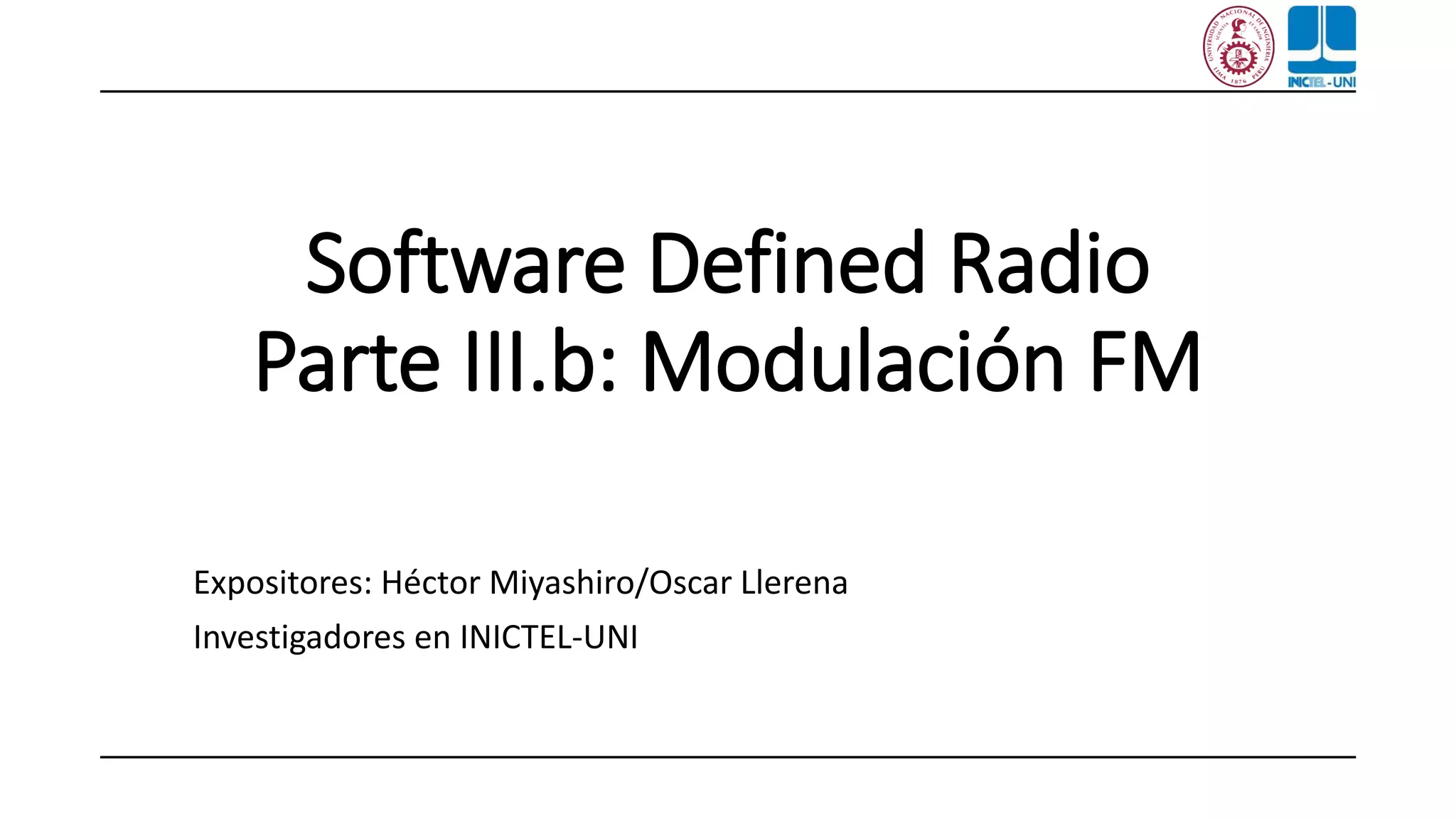 Software Defined Radio
Parte III.b: Modulación FM
Expositores: Héctor Miyashiro/Oscar Llerena
Investigadores en INICTEL-UNI
 
