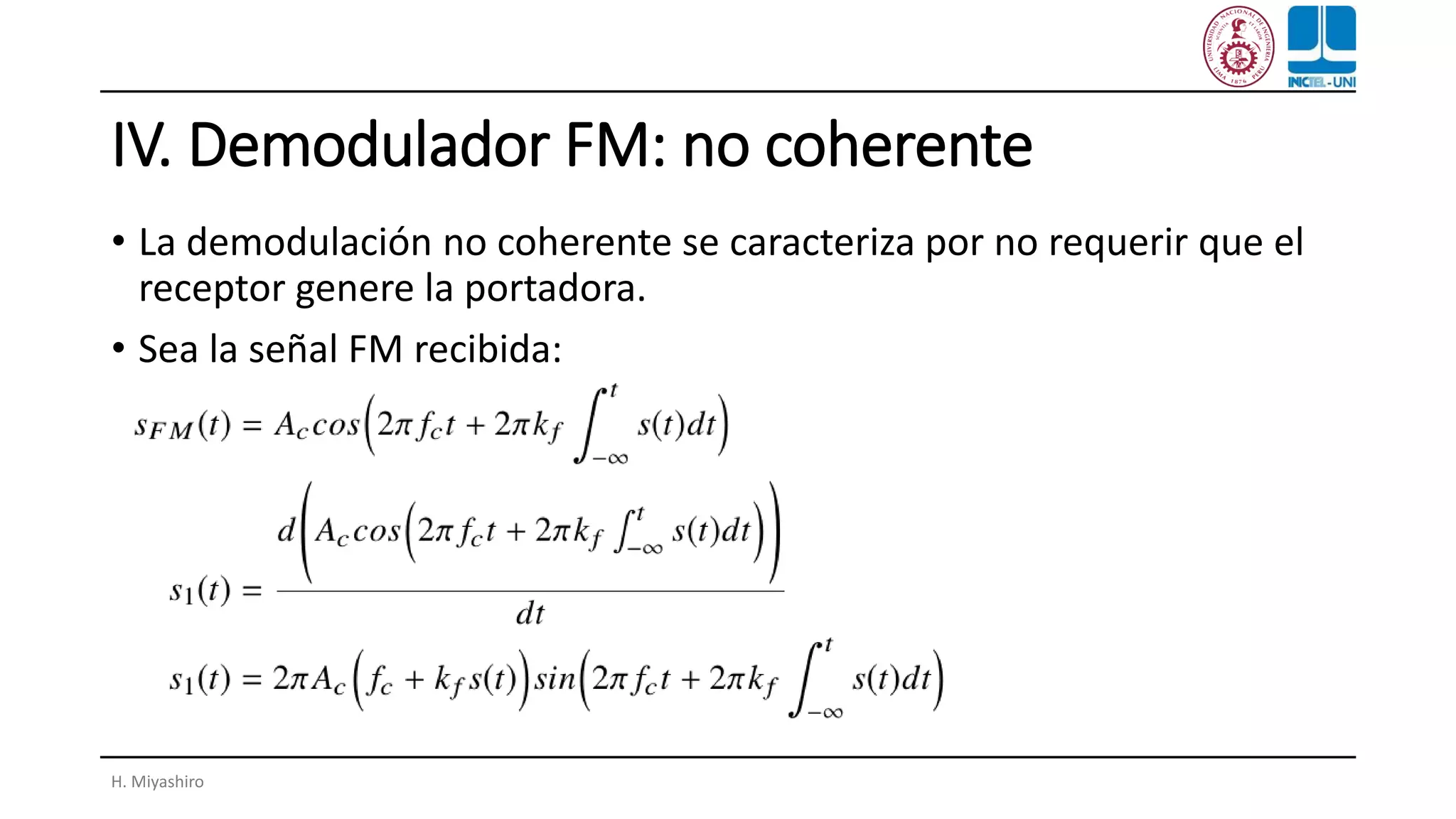 IV. Demodulador FM: no coherente
• La demodulación no coherente se caracteriza por no requerir que el
receptor genere la portadora.
• Sea la señal FM recibida:
H. Miyashiro
 