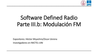 Software Defined Radio
Parte III.b: Modulación FM
Expositores: Héctor Miyashiro/Oscar Llerena
Investigadores en INICTEL-UNI
 