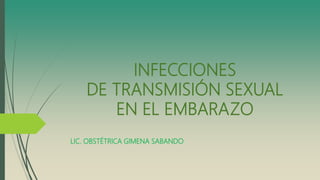 INFECCIONES
DE TRANSMISIÓN SEXUAL
EN EL EMBARAZO
LIC. OBSTÉTRICA GIMENA SABANDO
 