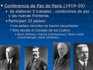 

Conferencia de Paz de Paris (1919-20)
• Se elaboran 5 tratados : condiciones de paz
y las nuevas fronteras
• Participan 32 países:
Los países vencidos no fueron escuchados
 Sólo decide el Consejo de los Cuatro:


• EEUU (Wilson), Francia (Clemenceau), Reino Unido
(Lloyd George), Italia (Orlando).

 