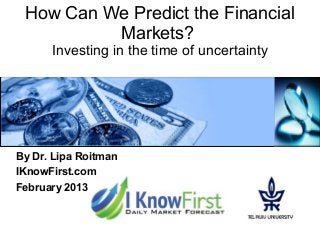 How Can We Predict the Financial
Markets?
Investing in the time of uncertainty
By Dr. Lipa Roitman
IKnowFirst.com
February...