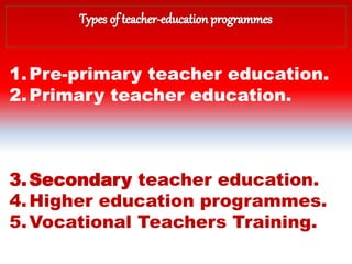 1.Pre-primary teacher education.
2.Primary teacher education.
3.Secondary teacher education.
4.Higher education programmes.
5.Vocational Teachers Training.
 