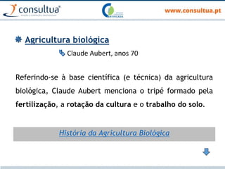  Agricultura biológica
 Claude Aubert, anos 70
Referindo-se à base científica (e técnica) da agricultura
biológica, Claude Aubert menciona o tripé formado pela
fertilização, a rotação da cultura e o trabalho do solo.
História da Agricultura Biológica
 