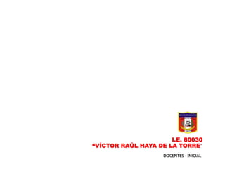 I.E. 80030
“VÍCTOR RAÚL HAYA DE LA TORRE”
DOCENTES - INICIAL
 