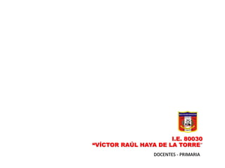 I.E. 80030
“VÍCTOR RAÚL HAYA DE LA TORRE”
DOCENTES - PRIMARIA
 